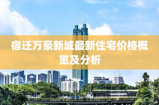 宿迁万豪新城最新住宅价格概览及分析