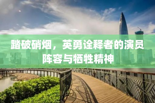 踏破硝烟，英勇诠释者的演员阵容与牺牲精神