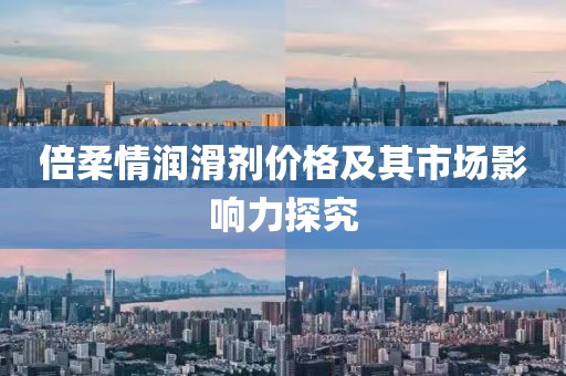 倍柔情润滑剂价格及其市场影响力探究