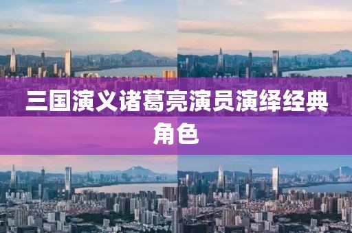 三国演义诸葛亮演员演绎经典角色