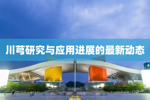 川芎研究与应用进展的最新动态