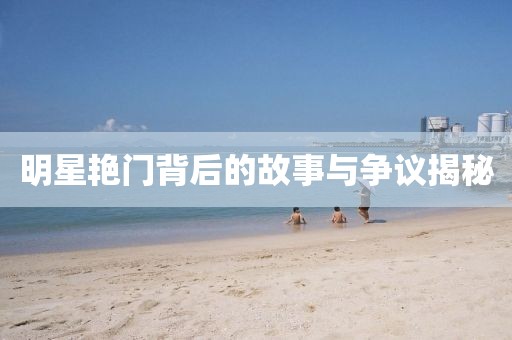 明星艳门背后的故事与争议揭秘