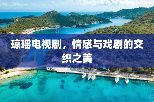 琼瑶电视剧，情感与戏剧的交织之美