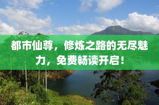 都市仙尊，修炼之路的无尽魅力，免费畅读开启！