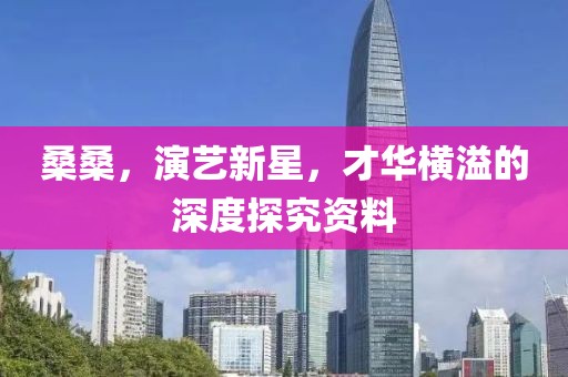 桑桑，演艺新星，才华横溢的深度探究资料