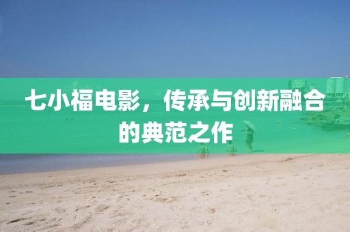 七小福电影，传承与创新融合的典范之作