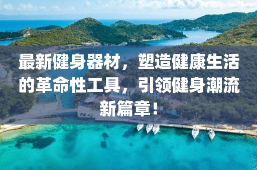 最新健身器材，塑造健康生活的革命性工具，引领健身潮流新篇章！