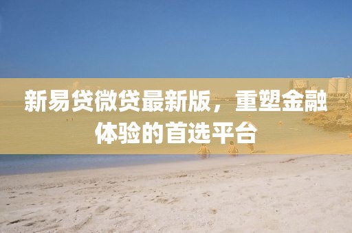 新易贷微贷最新版，重塑金融体验的首选平台