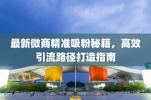 最新微商精准吸粉秘籍，高效引流路径打造指南