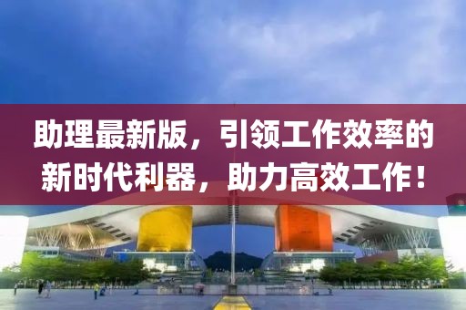 助理最新版，引领工作效率的新时代利器，助力高效工作！