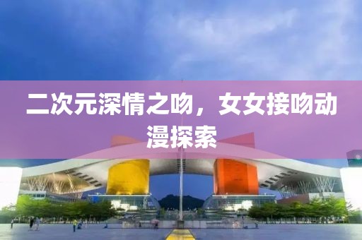 二次元深情之吻，女女接吻动漫探索
