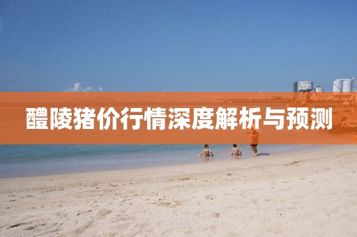 醴陵猪价行情深度解析与预测