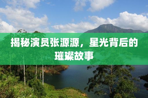 揭秘演员张源源，星光背后的璀璨故事