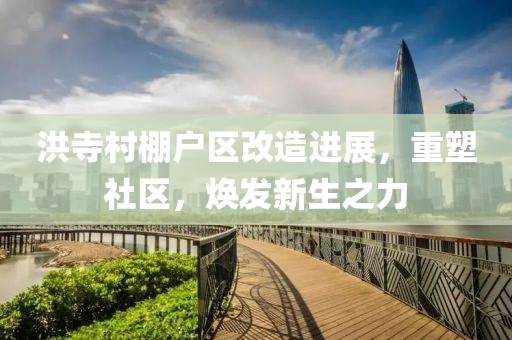 洪寺村棚户区改造进展，重塑社区，焕发新生之力