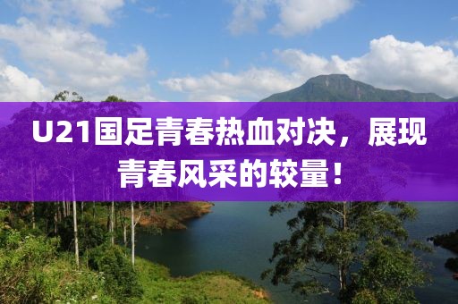 U21国足青春热血对决，展现青春风采的较量！