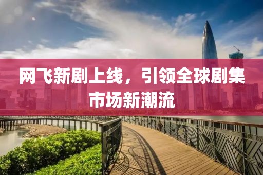 网飞新剧上线，引领全球剧集市场新潮流