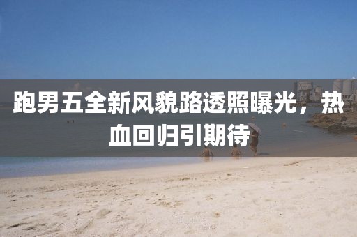 跑男五全新风貌路透照曝光，热血回归引期待