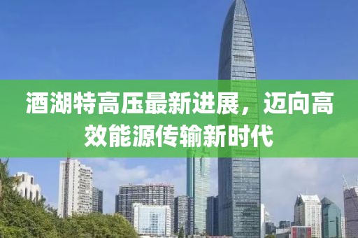 酒湖特高压最新进展，迈向高效能源传输新时代
