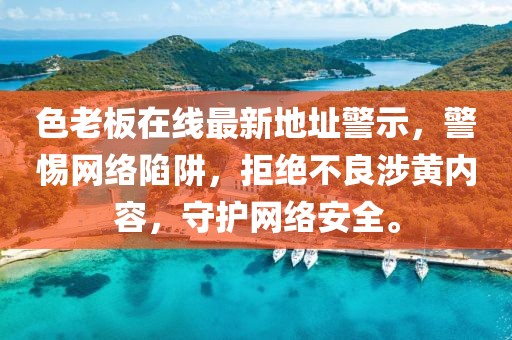 色老板在线最新地址警示，警惕网络陷阱，拒绝不良涉黄内容，守护网络安全。