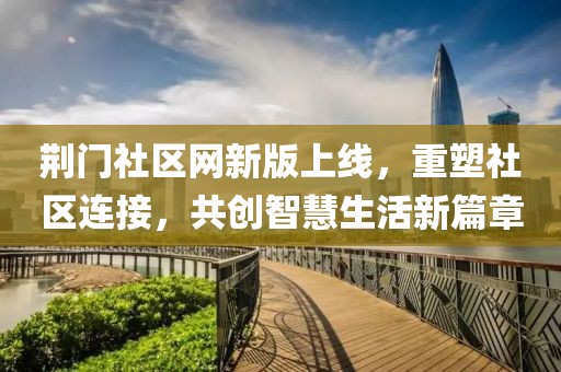 荆门社区网新版上线，重塑社区连接，共创智慧生活新篇章