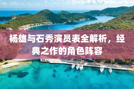 杨雄与石秀演员表全解析，经典之作的角色阵容