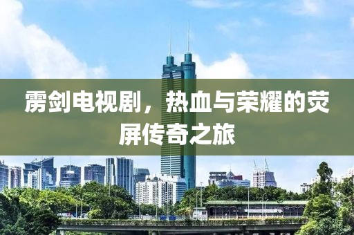 雳剑电视剧，热血与荣耀的荧屏传奇之旅