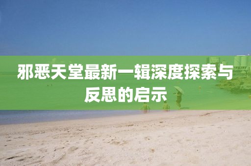 邪恶天堂最新一辑深度探索与反思的启示
