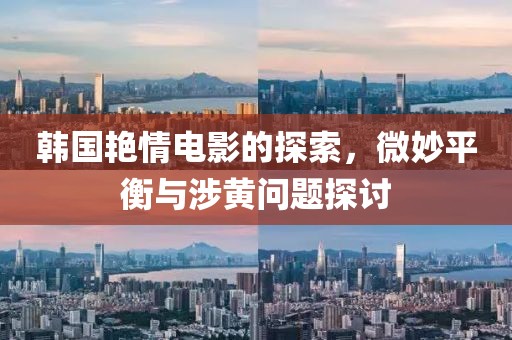 韩国艳情电影的探索，微妙平衡与涉黄问题探讨
