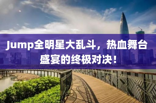 Jump全明星大乱斗，热血舞台盛宴的终极对决！