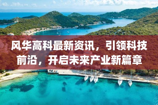 风华高科最新资讯，引领科技前沿，开启未来产业新篇章