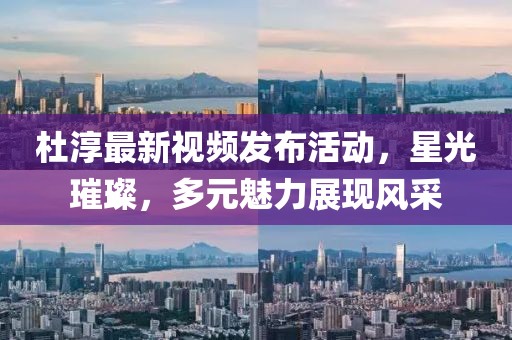 杜淳最新视频发布活动，星光璀璨，多元魅力展现风采