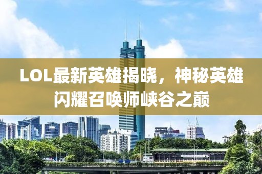 LOL最新英雄揭晓，神秘英雄闪耀召唤师峡谷之巅