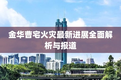 金华曹宅火灾最新进展全面解析与报道