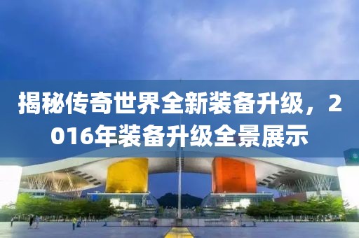 揭秘传奇世界全新装备升级，2016年装备升级全景展示