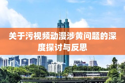 关于污视频动漫涉黄问题的深度探讨与反思