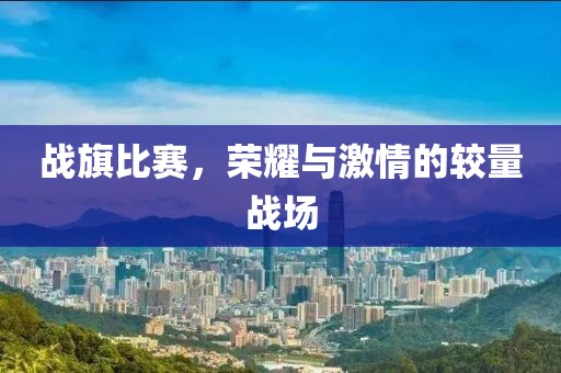 战旗比赛，荣耀与激情的较量战场