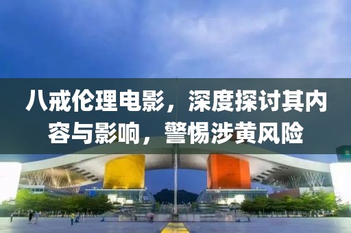 八戒伦理电影，深度探讨其内容与影响，警惕涉黄风险