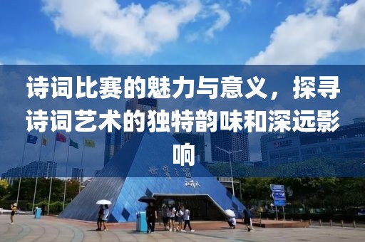 诗词比赛的魅力与意义，探寻诗词艺术的独特韵味和深远影响