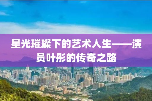 星光璀璨下的艺术人生——演员叶彤的传奇之路