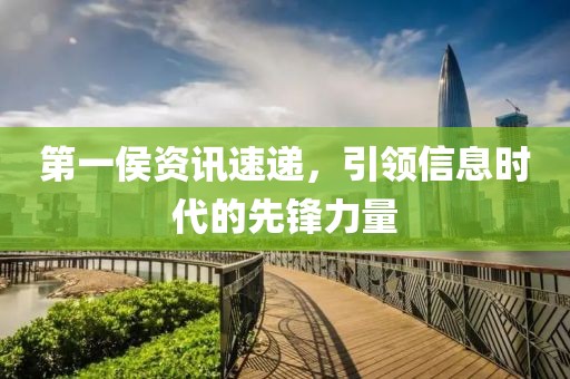 第一侯资讯速递，引领信息时代的先锋力量