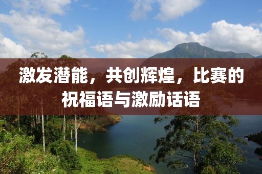 激发潜能，共创辉煌，比赛的祝福语与激励话语
