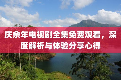 庆余年电视剧全集免费观看，深度解析与体验分享心得
