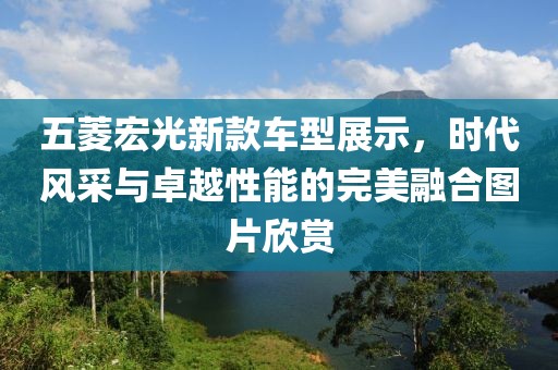 五菱宏光新款车型展示，时代风采与卓越性能的完美融合图片欣赏