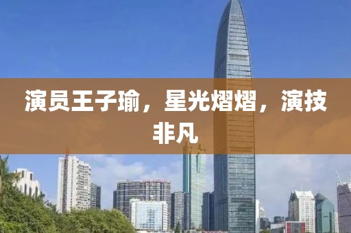 演员王子瑜，星光熠熠，演技非凡