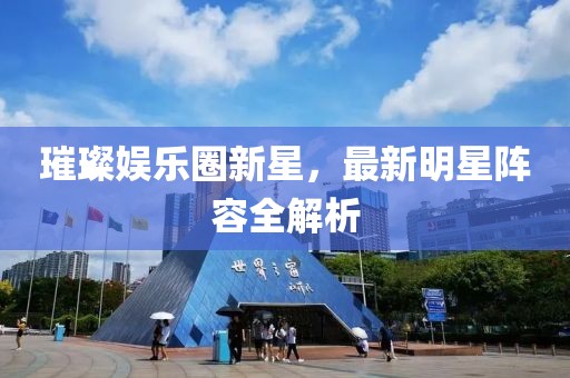 璀璨娱乐圈新星，最新明星阵容全解析