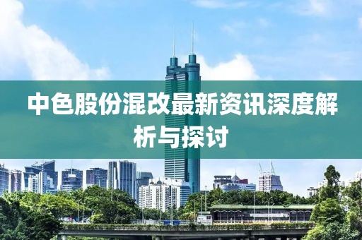 中色股份混改最新资讯深度解析与探讨