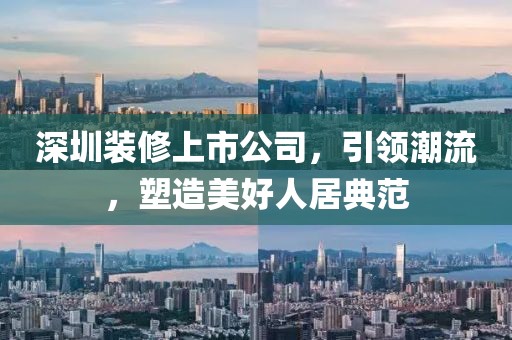 深圳装修上市公司，引领潮流，塑造美好人居典范