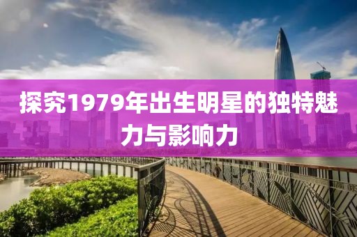 探究1979年出生明星的独特魅力与影响力