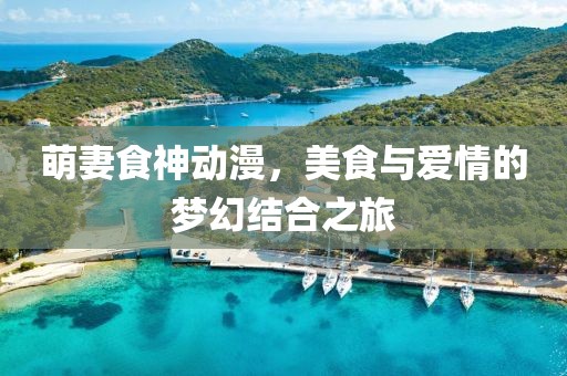 萌妻食神动漫，美食与爱情的梦幻结合之旅