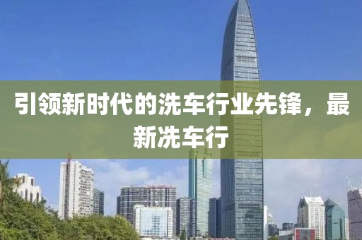 引领新时代的洗车行业先锋，最新冼车行